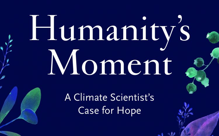  HUMANITY’S MOMENT A CLIMATE SCIENTIST’S CASE FOR HOPE