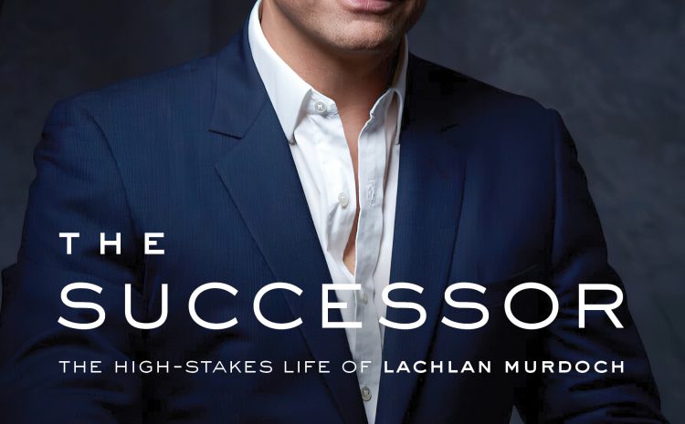  The Successor. (The high-stakes life of Lachlan Murdoch)